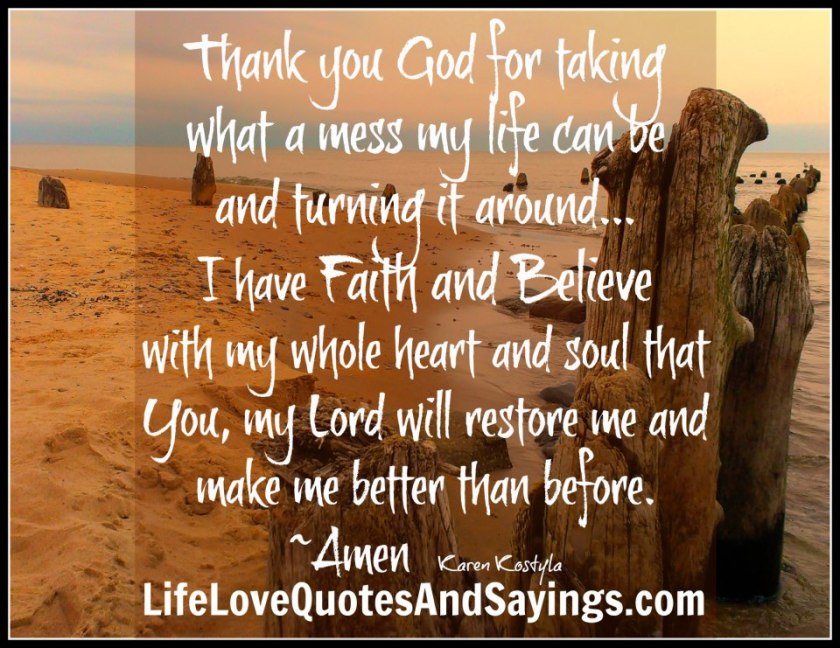 thank-you-god-for-taking-what-a-mess-my-life-can-be-and-turning-it-around-i-have-faith-and-believe-with-my-whole-heart-and-soul-that-you-my-lord-will-restore-me-and-make-me-be